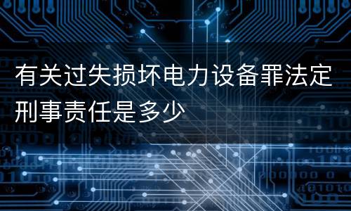 有关过失损坏电力设备罪法定刑事责任是多少
