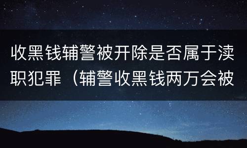 收黑钱辅警被开除是否属于渎职犯罪（辅警收黑钱两万会被判刑吗）