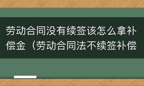 劳动合同没有续签该怎么拿补偿金（劳动合同法不续签补偿金）