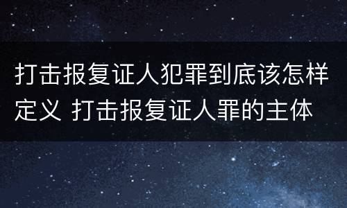 打击报复证人犯罪到底该怎样定义 打击报复证人罪的主体
