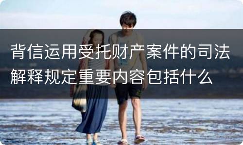 背信运用受托财产案件的司法解释规定重要内容包括什么