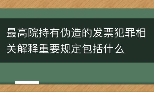 最高院持有伪造的发票犯罪相关解释重要规定包括什么