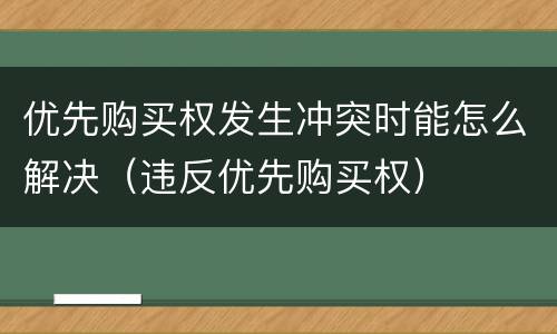 优先购买权发生冲突时能怎么解决（违反优先购买权）