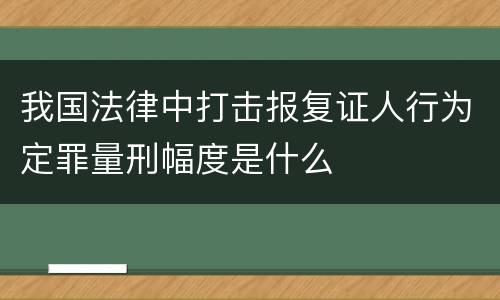 我国法律中打击报复证人行为定罪量刑幅度是什么