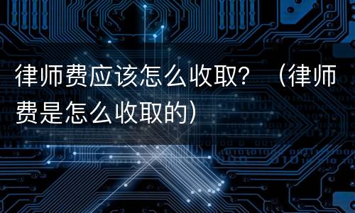 律师费应该怎么收取？（律师费是怎么收取的）