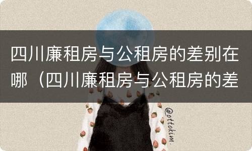 四川廉租房与公租房的差别在哪（四川廉租房与公租房的差别在哪里）