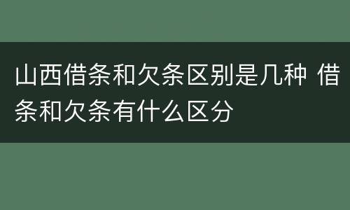山西借条和欠条区别是几种 借条和欠条有什么区分