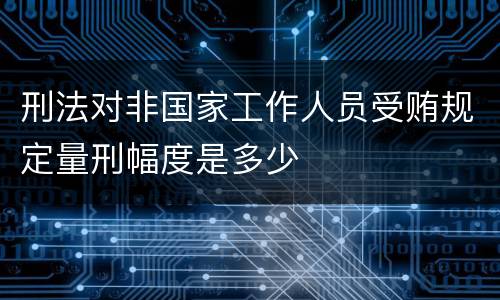 刑法对非国家工作人员受贿规定量刑幅度是多少