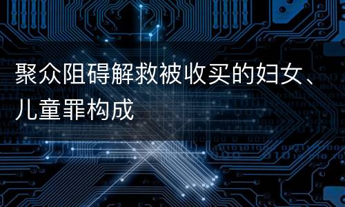 聚众阻碍解救被收买的妇女、儿童罪构成