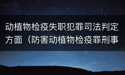 动植物检疫失职犯罪司法判定方面（防害动植物检疫罪刑事拘留会被判刑吗）