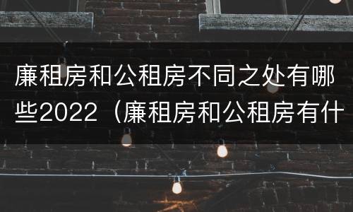 廉租房和公租房不同之处有哪些2022（廉租房和公租房有什么不同）