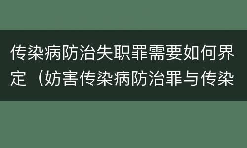 传染病防治失职罪需要如何界定（妨害传染病防治罪与传染病防治失职罪）