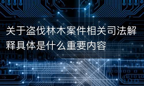 关于盗伐林木案件相关司法解释具体是什么重要内容