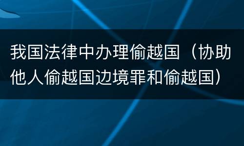 我国法律中办理偷越国（协助他人偷越国边境罪和偷越国）