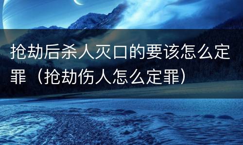 抢劫后杀人灭口的要该怎么定罪（抢劫伤人怎么定罪）