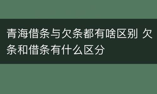 青海借条与欠条都有啥区别 欠条和借条有什么区分