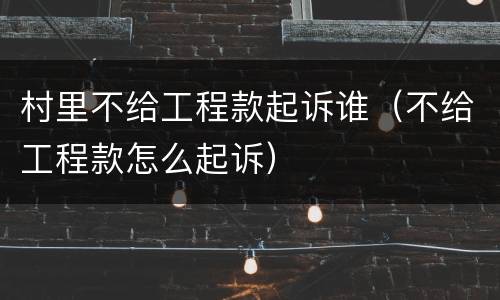 村里不给工程款起诉谁（不给工程款怎么起诉）
