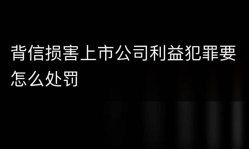 背信损害上市公司利益犯罪要怎么处罚