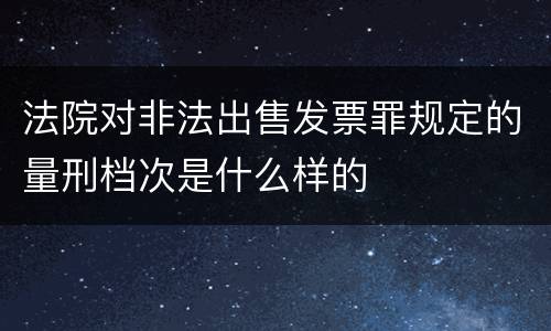 法院对非法出售发票罪规定的量刑档次是什么样的