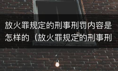 放火罪规定的刑事刑罚内容是怎样的（放火罪规定的刑事刑罚内容是怎样的呢）