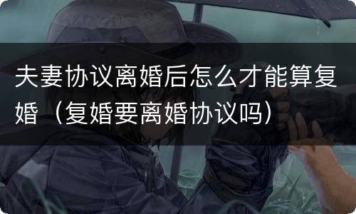 夫妻协议离婚后怎么才能算复婚（复婚要离婚协议吗）