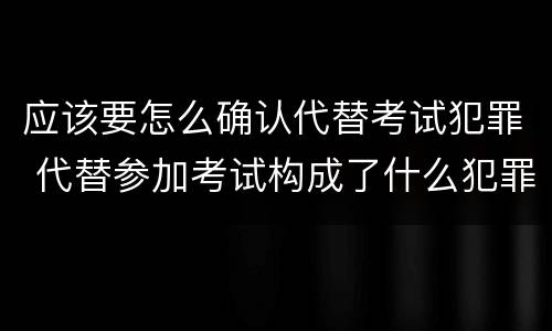 应该要怎么确认代替考试犯罪 代替参加考试构成了什么犯罪