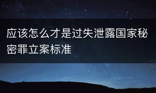 应该怎么才是过失泄露国家秘密罪立案标准