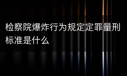 检察院爆炸行为规定定罪量刑标准是什么