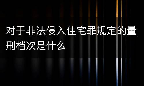 对于非法侵入住宅罪规定的量刑档次是什么