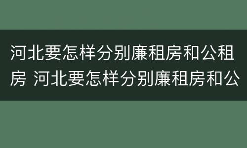 河北要怎样分别廉租房和公租房 河北要怎样分别廉租房和公租房呢