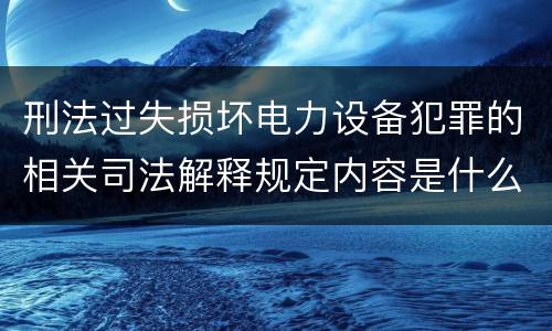刑法过失损坏电力设备犯罪的相关司法解释规定内容是什么