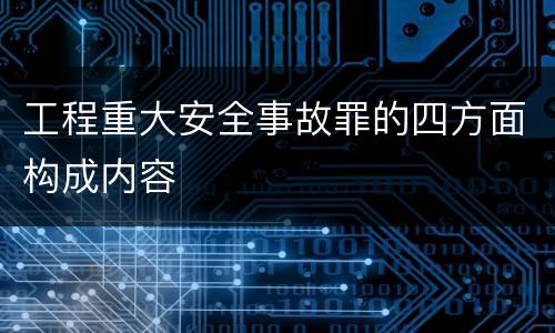 工程重大安全事故罪的四方面构成内容
