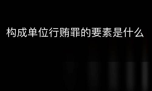 构成单位行贿罪的要素是什么