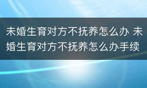 未婚生育对方不抚养怎么办 未婚生育对方不抚养怎么办手续