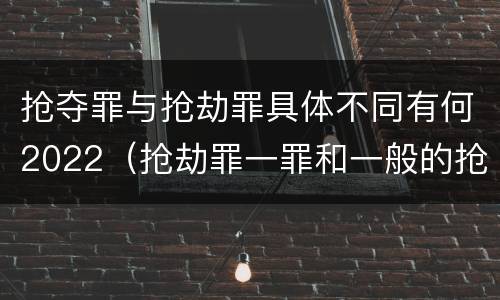 抢夺罪与抢劫罪具体不同有何2022（抢劫罪一罪和一般的抢劫罪）