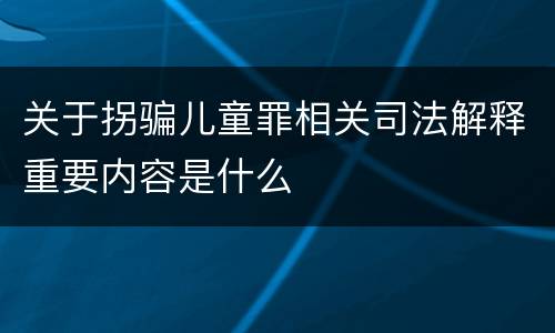 关于拐骗儿童罪相关司法解释重要内容是什么