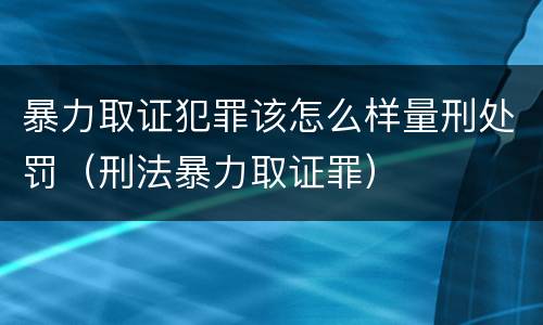暴力取证犯罪该怎么样量刑处罚（刑法暴力取证罪）