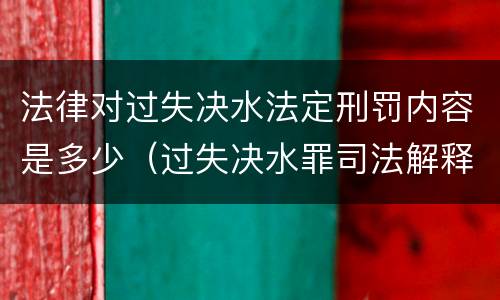 法律对过失决水法定刑罚内容是多少（过失决水罪司法解释）