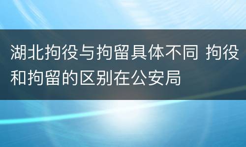 湖北拘役与拘留具体不同 拘役和拘留的区别在公安局