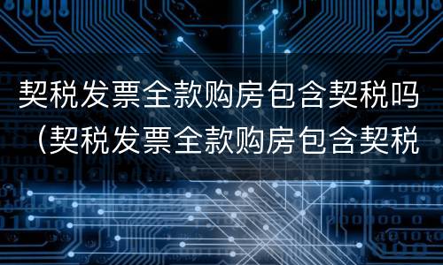 契税发票全款购房包含契税吗（契税发票全款购房包含契税吗）