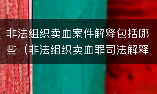 非法组织卖血案件解释包括哪些（非法组织卖血罪司法解释）
