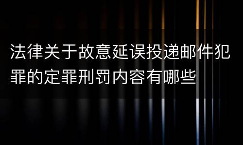 法律关于故意延误投递邮件犯罪的定罪刑罚内容有哪些