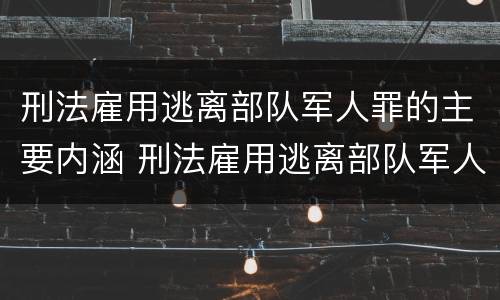 刑法雇用逃离部队军人罪的主要内涵 刑法雇用逃离部队军人罪的主要内涵是