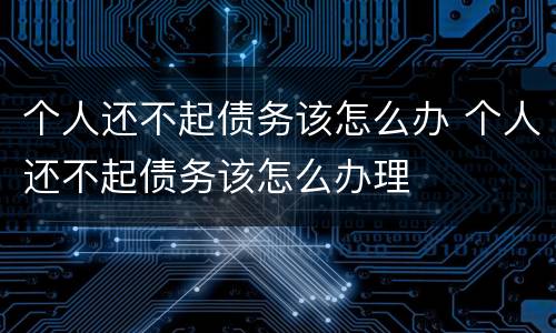 个人还不起债务该怎么办 个人还不起债务该怎么办理