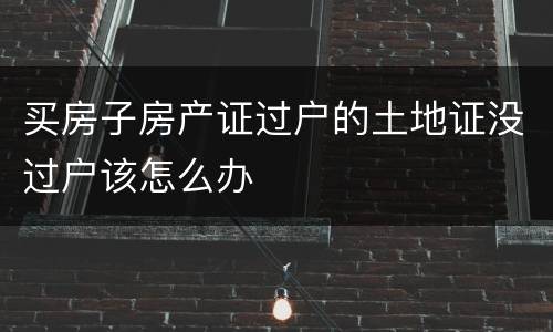 买房子房产证过户的土地证没过户该怎么办