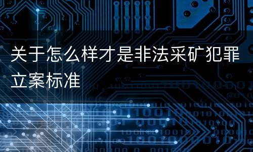 关于怎么样才是非法采矿犯罪立案标准