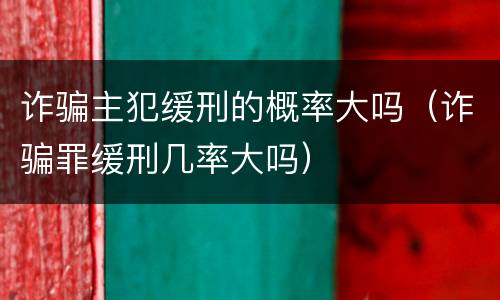 诈骗主犯缓刑的概率大吗（诈骗罪缓刑几率大吗）
