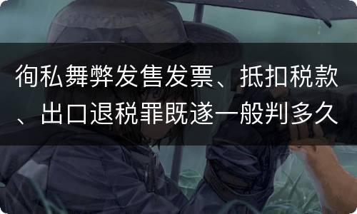徇私舞弊发售发票、抵扣税款、出口退税罪既遂一般判多久