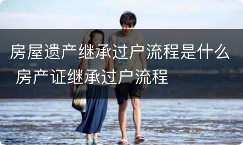 房屋遗产继承过户流程是什么 房产证继承过户流程