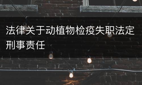 法律关于动植物检疫失职法定刑事责任